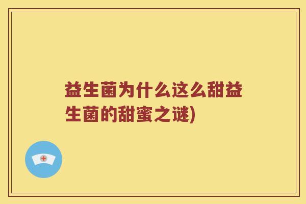 益生菌为什么这么甜益生菌的甜蜜之谜)