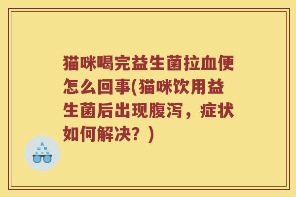 猫咪喝完益生菌拉血便怎么回事(猫咪饮用益生菌后出现腹泻，症状如何解决？)