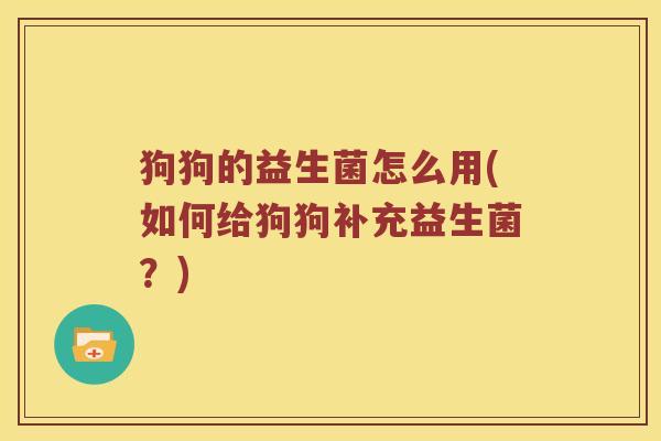 狗狗的益生菌怎么用(如何给狗狗补充益生菌？)