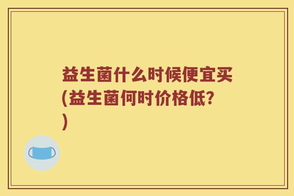 益生菌什么时候便宜买(益生菌何时价格低？)