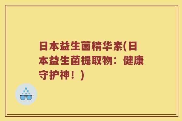 日本益生菌精华素(日本益生菌提取物：健康守护神！)