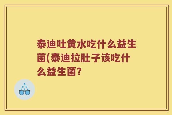 泰迪吐黄水吃什么益生菌(泰迪拉肚子该吃什么益生菌？