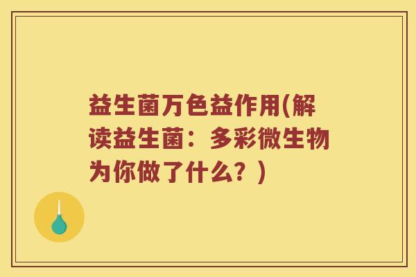 益生菌万色益作用(解读益生菌:多彩微生物为你做了什么?) 益生菌万色益作用(解读益生菌:多彩微生物为你做了什么?)