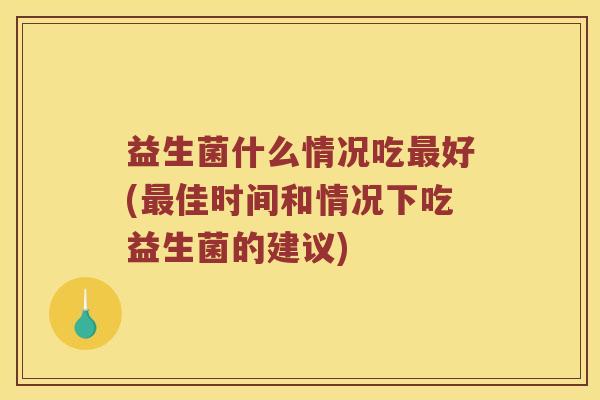 益生菌什么情况吃最好(最佳时间和情况下吃益生菌的建议)