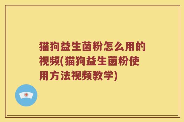 猫狗益生菌粉怎么用的视频(猫狗益生菌粉使用方法视频教学)