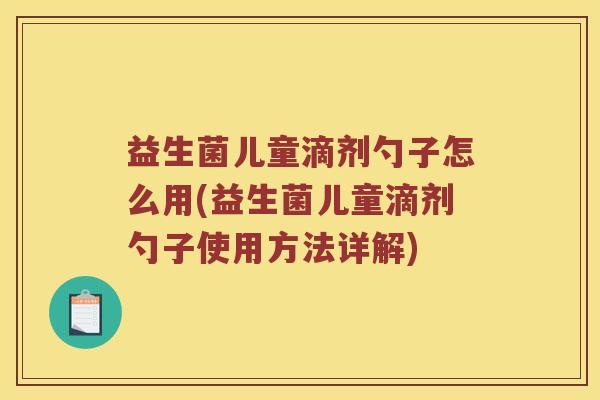 益生菌儿童滴剂勺子怎么用(益生菌儿童滴剂勺子使用方法详解)