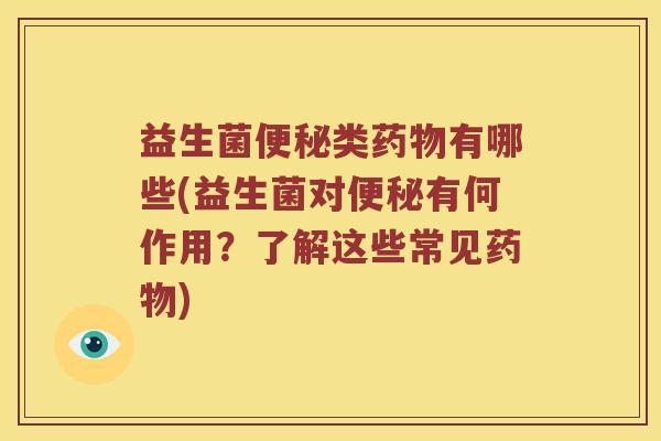 益生菌便秘类药物有哪些(益生菌对便秘有何作用？了解这些常见药物)