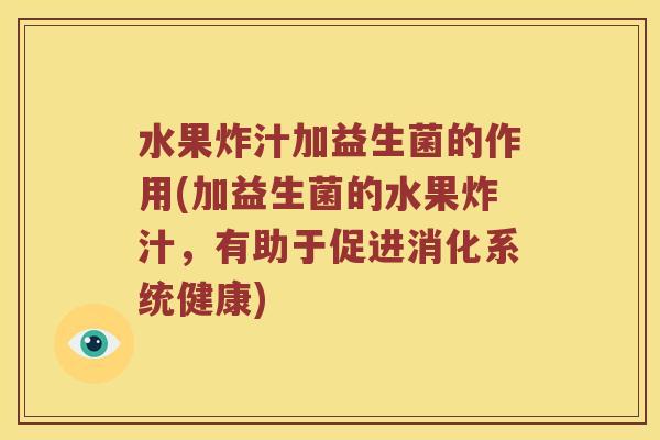 水果炸汁加益生菌的作用(加益生菌的水果炸汁,有助于促进消化系统健康) 水果炸汁加益生菌的作用(加益生菌的水果炸汁,有助于促进消化系统健康)