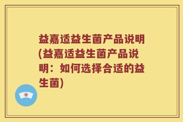益嘉适益生菌产品说明(益嘉适益生菌产品说明：如何选择合适的益生菌)