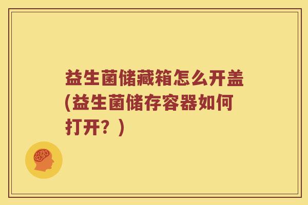 益生菌储藏箱怎么开盖(益生菌储存容器如何打开？)