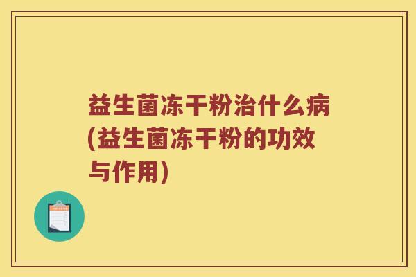 益生菌冻干粉治什么病(益生菌冻干粉的功效与作用)