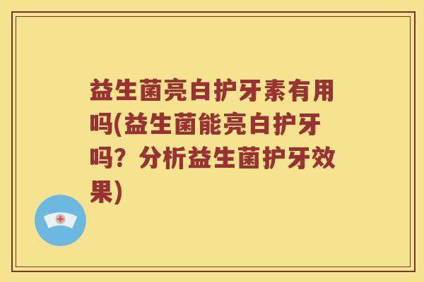 益生菌亮白护牙素有用吗(益生菌能亮白护牙吗？分析益生菌护牙效果)