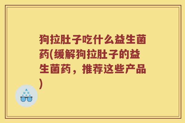 狗拉肚子吃什么益生菌药(缓解狗拉肚子的益生菌药，推荐这些产品)