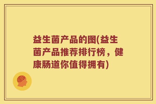 益生菌产品的图(益生菌产品推荐排行榜，健康肠道你值得拥有)
