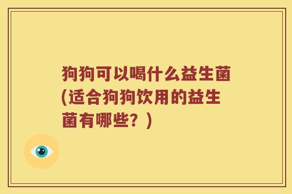 狗狗可以喝什么益生菌(适合狗狗饮用的益生菌有哪些？)