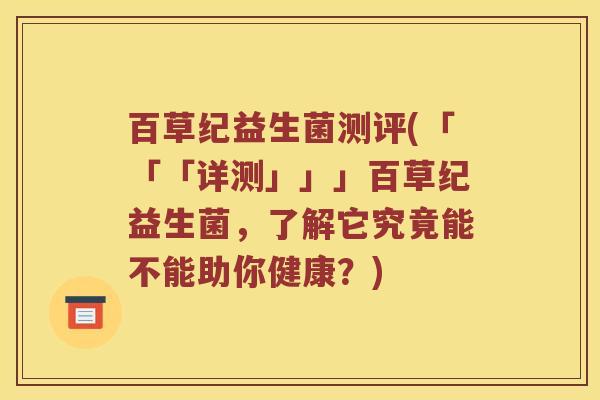 百草纪益生菌测评(「「「详测」」」百草纪益生菌，了解它究竟能不能助你健康？)
