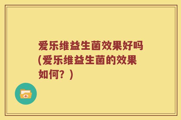 爱乐维益生菌效果好吗(爱乐维益生菌的效果如何？)