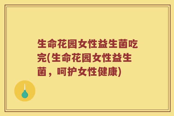 生命花园女性益生菌吃完(生命花园女性益生菌，呵护女性健康)