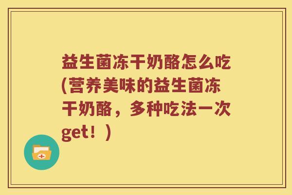 益生菌冻干奶酪怎么吃(营养美味的益生菌冻干奶酪，多种吃法一次get！)