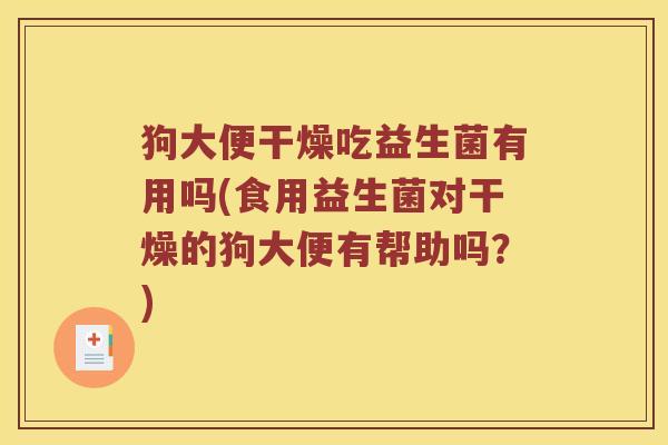 狗大便干燥吃益生菌有用吗(食用益生菌对干燥的狗大便有帮助吗？)