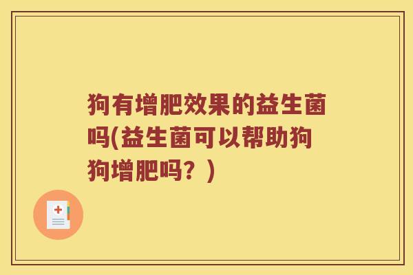 狗有增肥效果的益生菌吗(益生菌可以帮助狗狗增肥吗？)