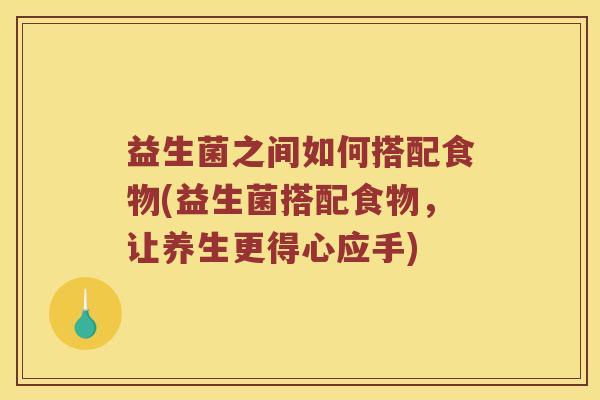 益生菌之间如何搭配食物(益生菌搭配食物，让养生更得心应手)