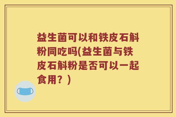 益生菌可以和铁皮石斛粉同吃吗(益生菌与铁皮石斛粉是否可以一起食用？)