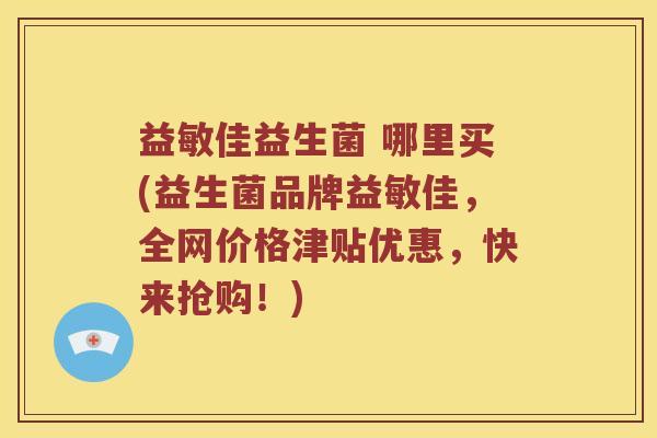 益敏佳益生菌 哪里买(益生菌品牌益敏佳,全网价格津贴优惠,快来抢购!) 益敏佳益生菌 哪里买(益生菌品牌益敏佳,全网价格津贴优惠,快来抢购!)