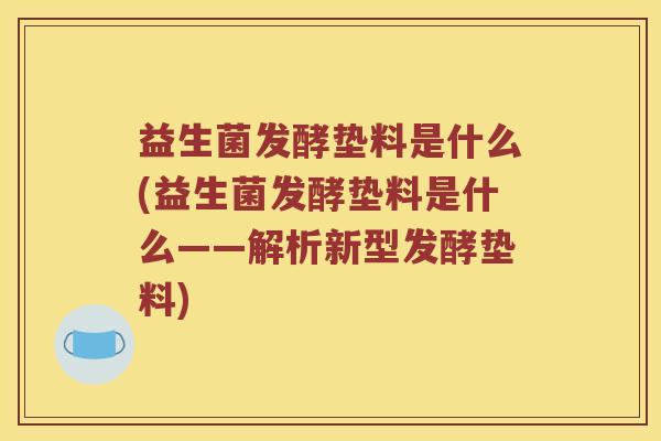 益生菌发酵垫料是什么(益生菌发酵垫料是什么——解析新型发酵垫料)
