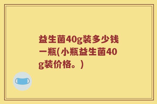 益生菌40g装多少钱一瓶(小瓶益生菌40g装价格。)