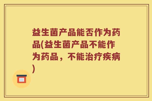益生菌产品能否作为药品(益生菌产品不能作为药品，不能治疗疾病)