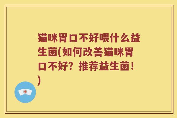 猫咪胃口不好喂什么益生菌(如何改善猫咪胃口不好？推荐益生菌！)