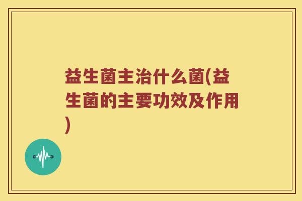 益生菌主治什么菌(益生菌的主要功效及作用)