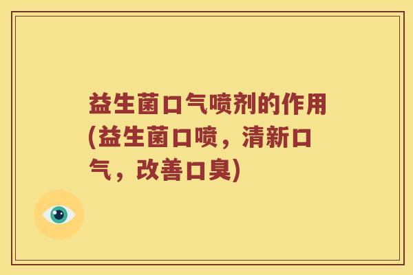 益生菌口气喷剂的作用(益生菌口喷，清新口气，改善口臭)