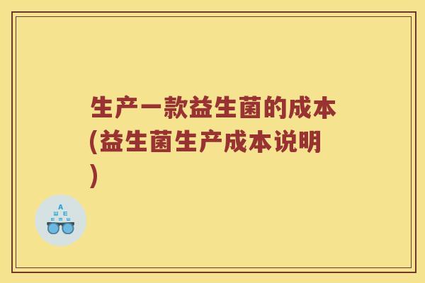 生产一款益生菌的成本(益生菌生产成本说明) 生产一款益生菌的成本(益生菌生产成本说明)