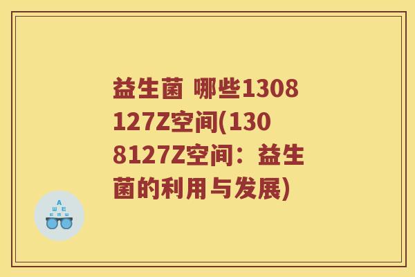 益生菌 哪些1308127Z空间(1308127Z空间：益生菌的利用与发展)