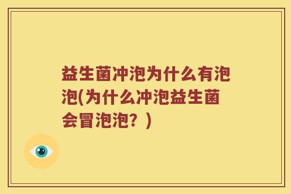 益生菌冲泡为什么有泡泡(为什么冲泡益生菌会冒泡泡？)