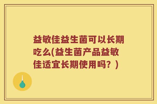 益敏佳益生菌可以长期吃么(益生菌产品益敏佳适宜长期使用吗？)