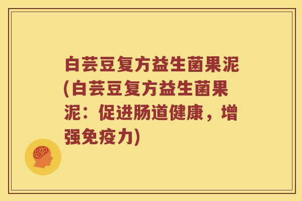 白芸豆复方益生菌果泥(白芸豆复方益生菌果泥：促进肠道健康，增强免疫力)