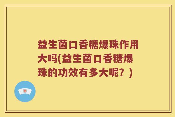 益生菌口香糖爆珠作用大吗(益生菌口香糖爆珠的功效有多大呢？)