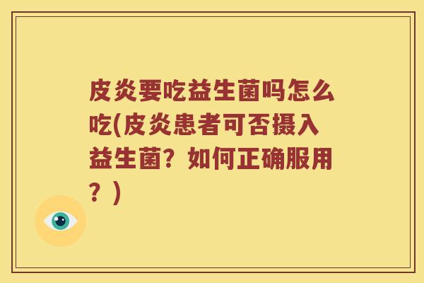 皮炎要吃益生菌吗怎么吃(皮炎患者可否摄入益生菌？如何正确服用？)