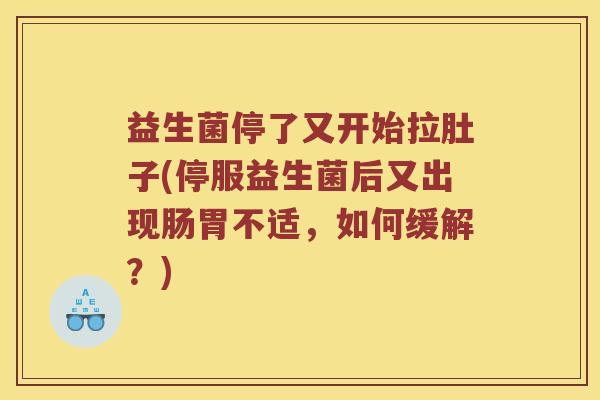 益生菌停了又开始拉肚子(停服益生菌后又出现肠胃不适，如何缓解？)