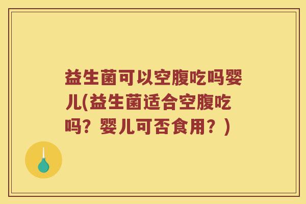 益生菌可以空腹吃吗婴儿(益生菌适合空腹吃吗？婴儿可否食用？)