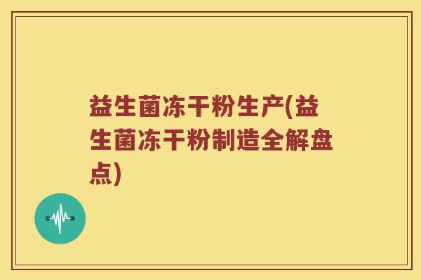 益生菌冻干粉生产(益生菌冻干粉制造全解盘点)