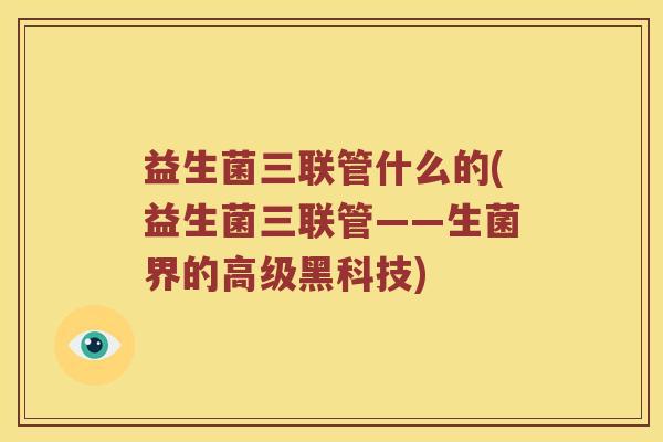 益生菌三联管什么的(益生菌三联管——生菌界的高级黑科技)