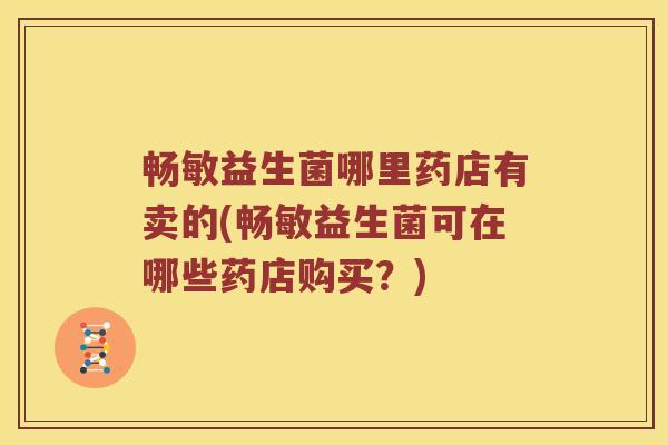 畅敏益生菌哪里药店有卖的(畅敏益生菌可在哪些药店购买?) 畅敏益生菌哪里药店有卖的(畅敏益生菌可在哪些药店购买?)
