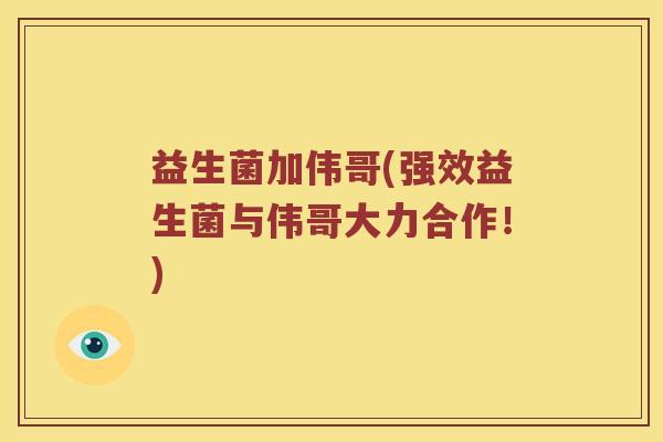 益生菌加伟哥(强效益生菌与伟哥大力合作！)