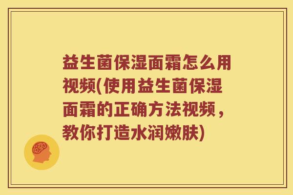 益生菌保湿面霜怎么用视频(使用益生菌保湿面霜的正确方法视频，教你打造水润嫩肤)
