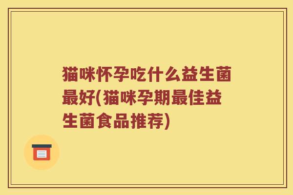 猫咪怀孕吃什么益生菌好(猫咪孕期佳益生菌食品推荐)