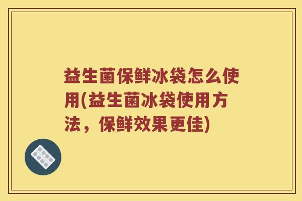 益生菌保鲜冰袋怎么使用(益生菌冰袋使用方法，保鲜效果更佳)